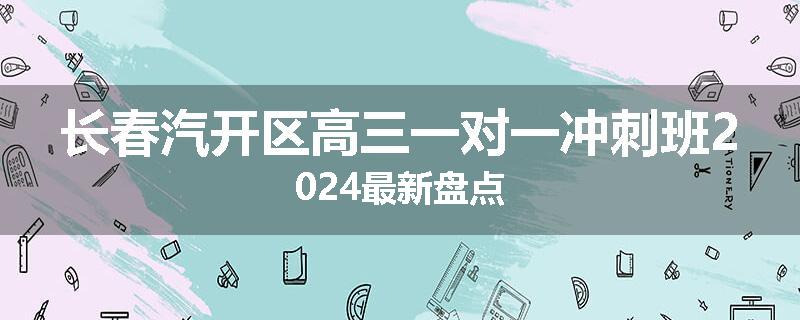 长春汽开区高三一对一冲刺班2024最新盘点
