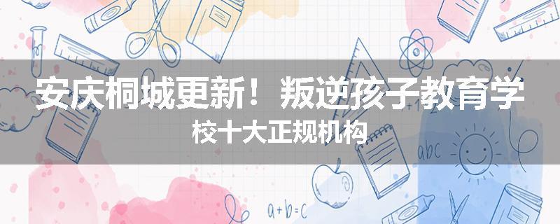 安庆桐城更新！叛逆孩子教育学校十大正规机构