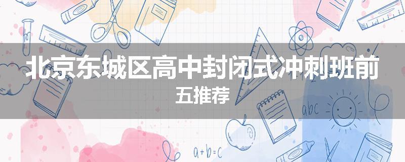 北京东城区高中封闭式冲刺班前五推荐