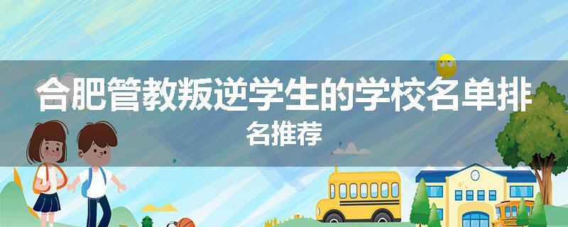 合肥管教叛逆学生的学校名单排名推荐