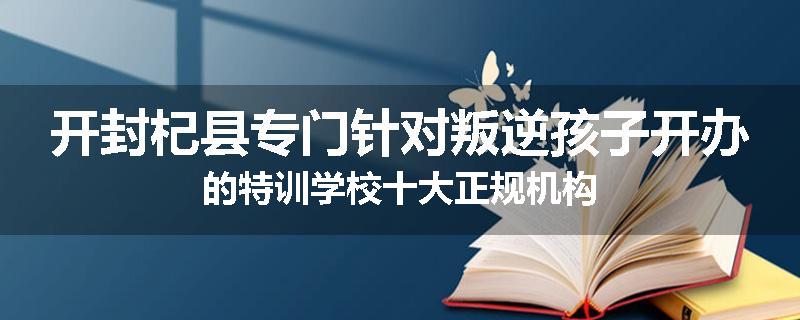 开封杞县专门针对叛逆孩子开办的特训学校十大正规机构