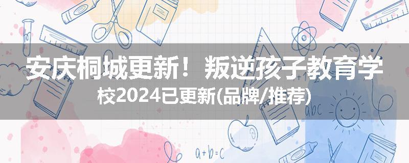 安庆桐城更新！叛逆孩子教育学校2024已更新(品牌/推荐)