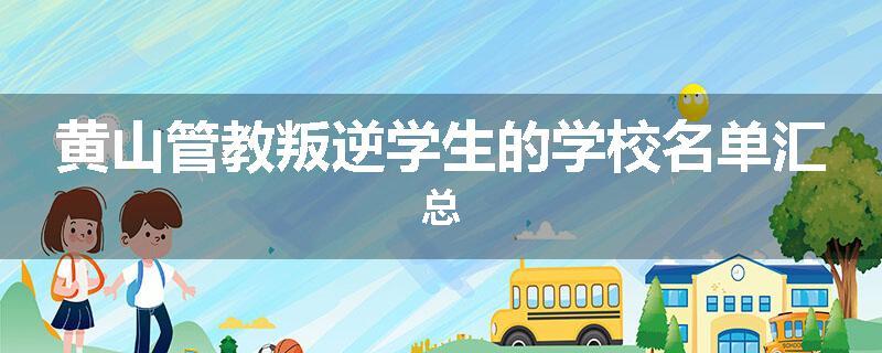 黄山管教叛逆学生的学校名单汇总