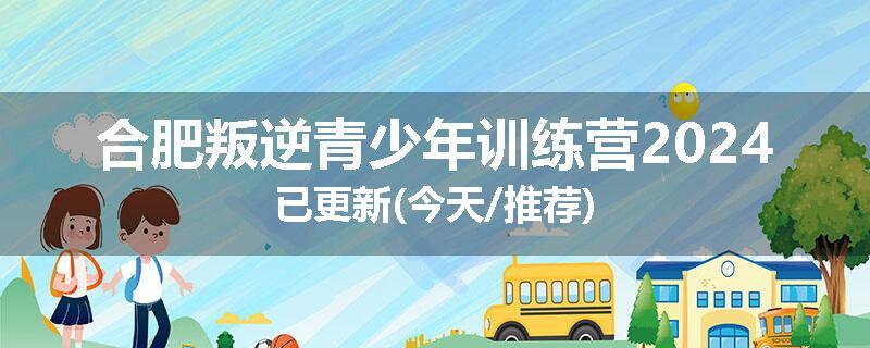合肥叛逆青少年训练营2024已更新(今天/推荐)