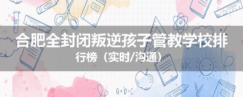 合肥全封闭叛逆孩子管教学校排行榜（实时/沟通）