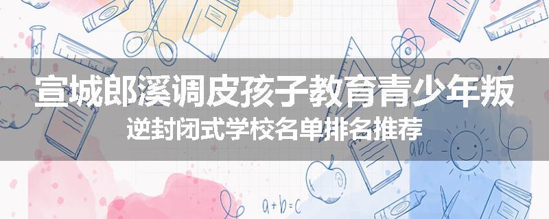 宣城郎溪调皮孩子教育青少年叛逆封闭式学校名单排名推荐
