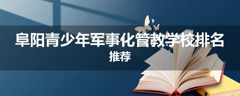 阜阳青少年军事化管教学校排名推荐