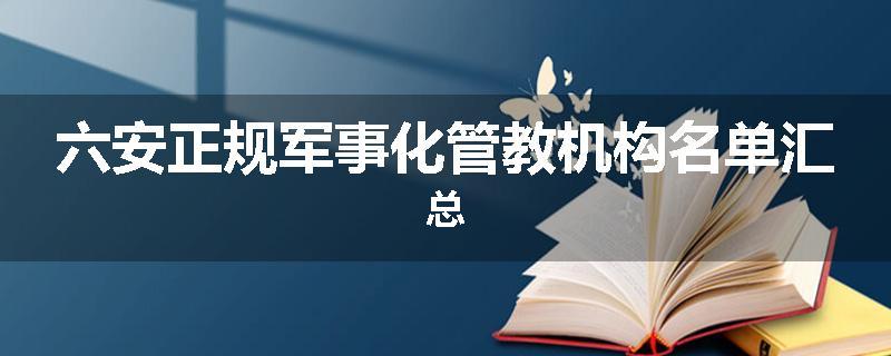 六安正规军事化管教机构名单汇总