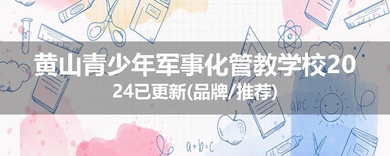 黄山青少年军事化管教学校2024已更新(品牌/推荐)