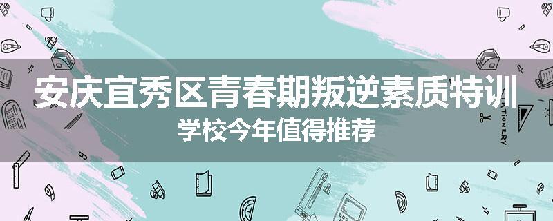 安庆宜秀区青春期叛逆素质特训学校今年值得推荐