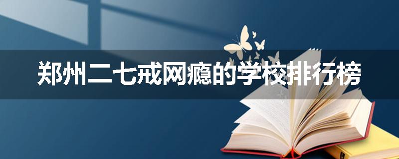 郑州二七戒网瘾的学校排行榜