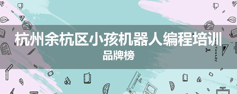 杭州余杭区小孩机器人编程培训品牌榜