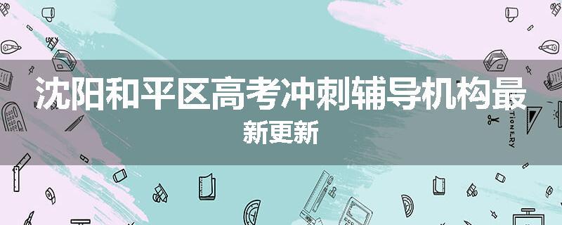 沈阳和平区高考冲刺辅导机构最新更新