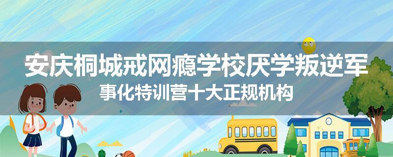 安庆桐城戒网瘾学校厌学叛逆军事化特训营十大正规机构