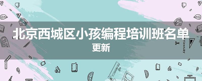 北京西城区小孩编程培训班名单更新
