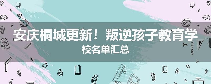 安庆桐城更新！叛逆孩子教育学校名单汇总