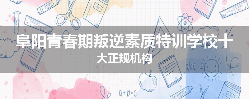 阜阳青春期叛逆素质特训学校十大正规机构