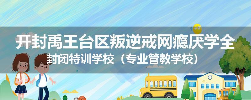 开封禹王台区叛逆戒网瘾厌学全封闭特训学校（专业管教学校）