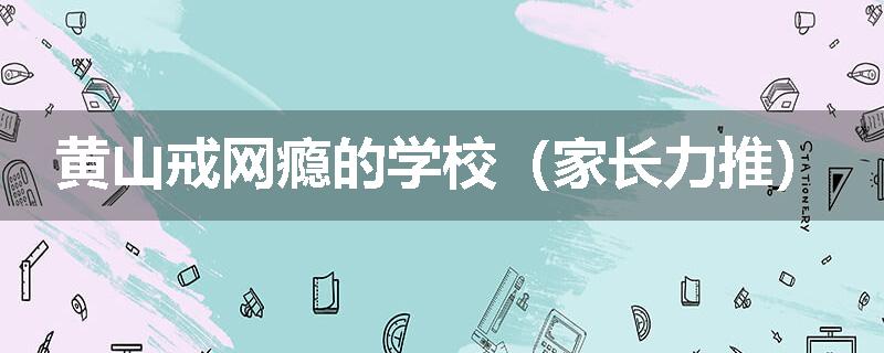 黄山戒网瘾的学校（家长力推）