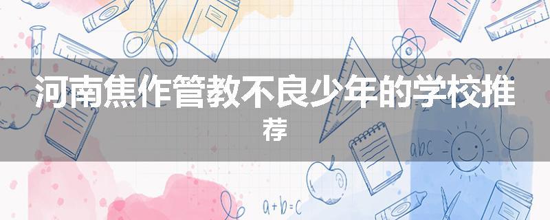 河南焦作管教不良少年的学校推荐