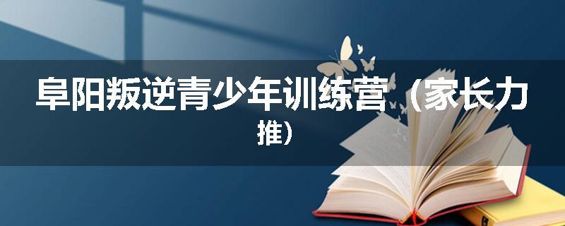 阜阳叛逆青少年训练营（家长力推）