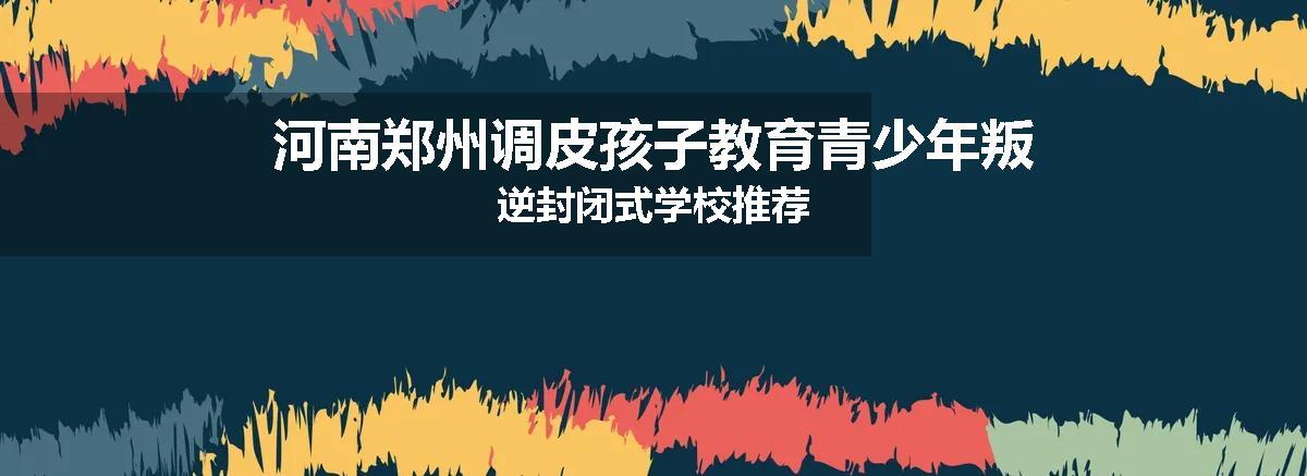 河南郑州调皮孩子教育青少年叛逆封闭式学校推荐