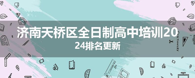 济南天桥区全日制高中培训2024排名更新