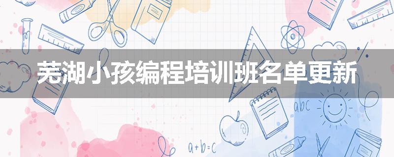 芜湖小孩编程培训班名单更新