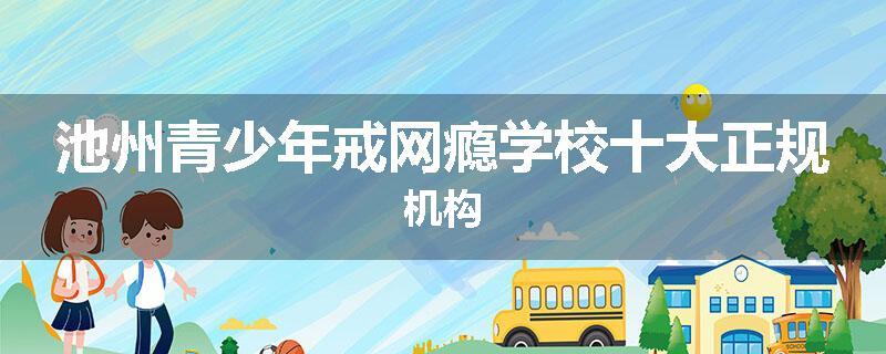 池州青少年戒网瘾学校十大正规机构