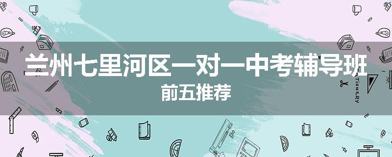 兰州七里河区一对一中考辅导班前五推荐