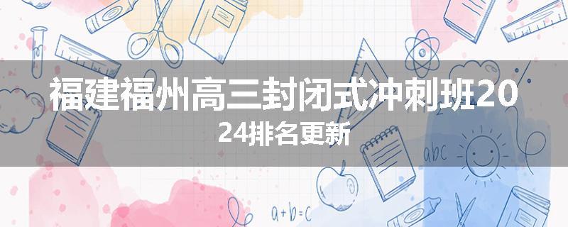 福建福州高三封闭式冲刺班2024排名更新