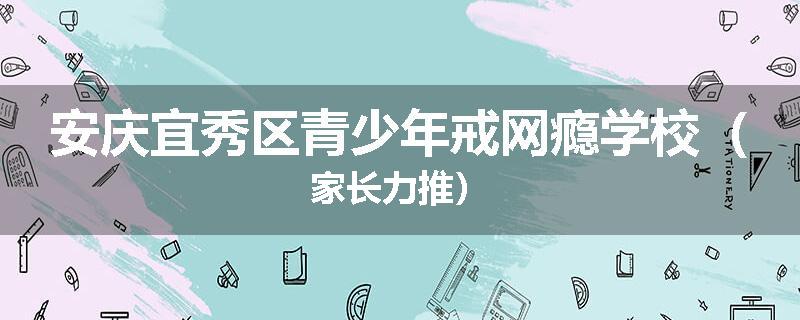 安庆宜秀区青少年戒网瘾学校（家长力推）