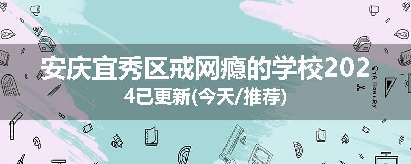 安庆宜秀区戒网瘾的学校2024已更新(今天/推荐)