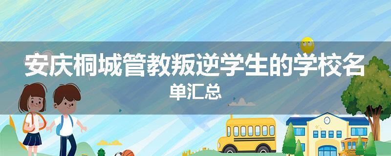 安庆桐城管教叛逆学生的学校名单汇总