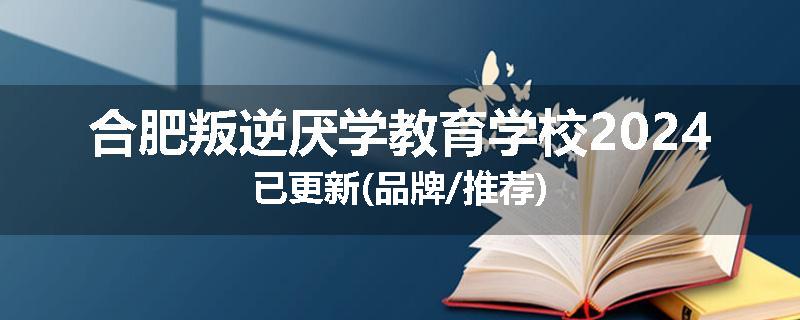 合肥叛逆厌学教育学校2024已更新(品牌/推荐)