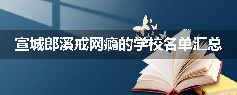 宣城郎溪戒网瘾的学校名单汇总