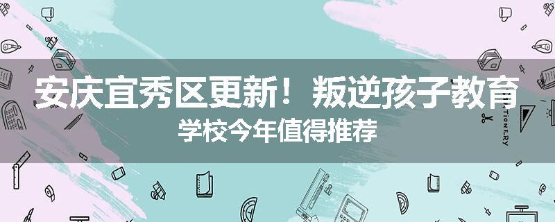 安庆宜秀区更新！叛逆孩子教育学校今年值得推荐