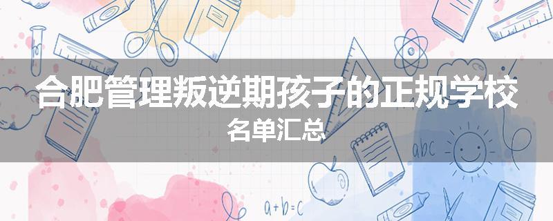 合肥管理叛逆期孩子的正规学校名单汇总
