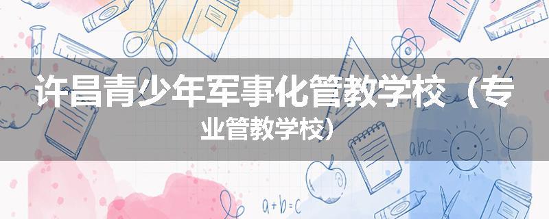 许昌青少年军事化管教学校（专业管教学校）