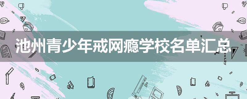 池州青少年戒网瘾学校名单汇总