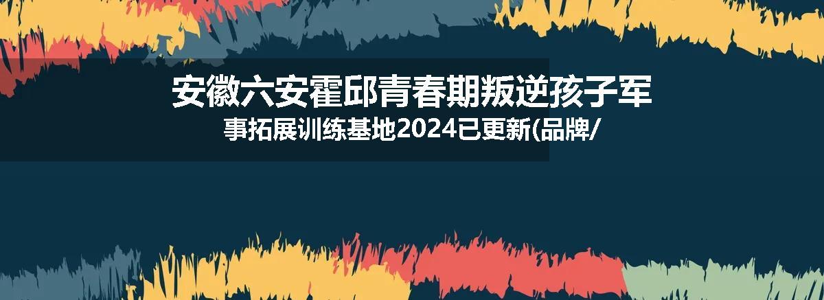 安徽六安霍邱青春期叛逆孩子军事拓展训练基地2024已更新(品牌/推荐)