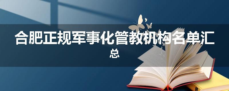 合肥正规军事化管教机构名单汇总
