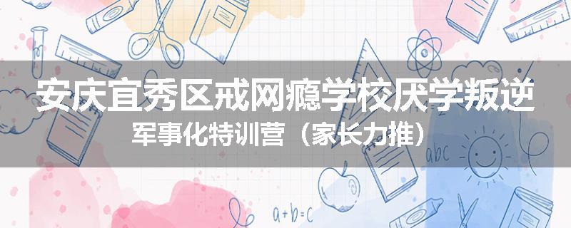 安庆宜秀区戒网瘾学校厌学叛逆军事化特训营（家长力推）