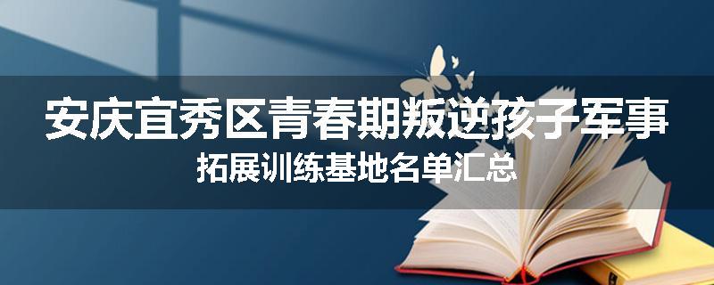 安庆宜秀区青春期叛逆孩子军事拓展训练基地名单汇总