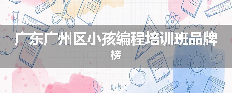 广东广州区小孩编程培训班品牌榜