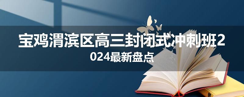 宝鸡渭滨区高三封闭式冲刺班2024最新盘点