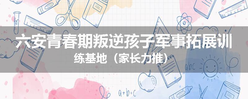 六安青春期叛逆孩子军事拓展训练基地（家长力推）