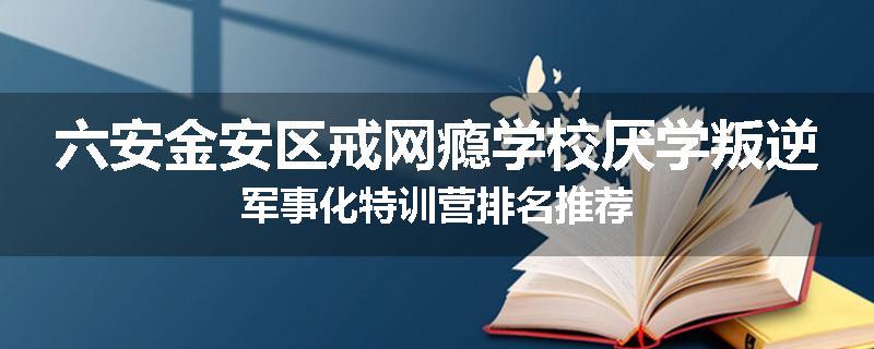 六安金安区戒网瘾学校厌学叛逆军事化特训营排名推荐