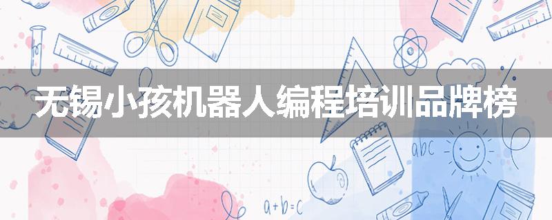 无锡小孩机器人编程培训品牌榜