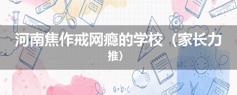 河南焦作戒网瘾的学校（家长力推）